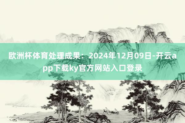 欧洲杯体育处理成果：2024年12月09日-开云app下载ky官方网站入口登录