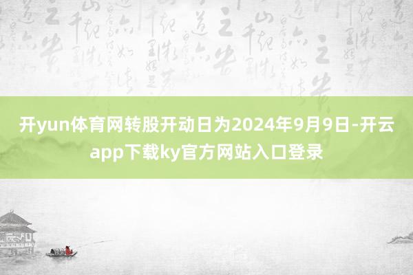 开yun体育网转股开动日为2024年9月9日-开云app下载ky官方网站入口登录