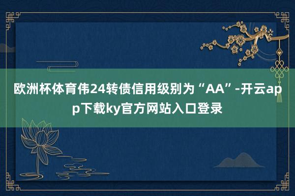 欧洲杯体育伟24转债信用级别为“AA”-开云app下载ky官方网站入口登录