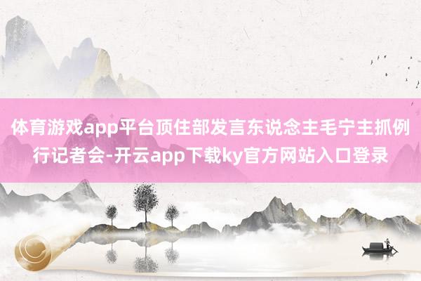 体育游戏app平台顶住部发言东说念主毛宁主抓例行记者会-开云app下载ky官方网站入口登录