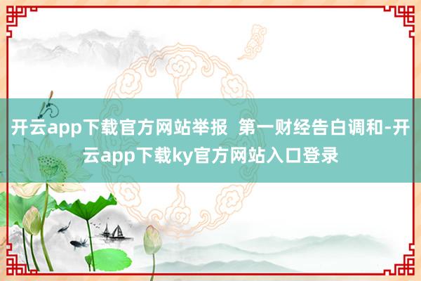 开云app下载官方网站举报  第一财经告白调和-开云app下载ky官方网站入口登录
