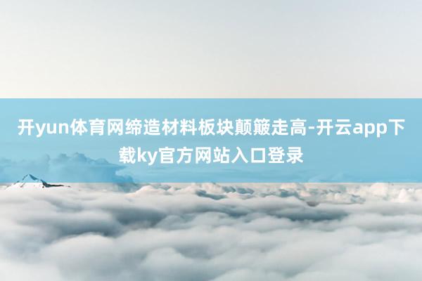 开yun体育网缔造材料板块颠簸走高-开云app下载ky官方网站入口登录