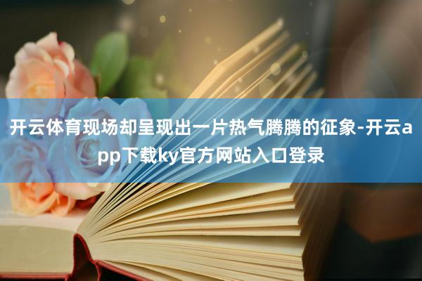 开云体育现场却呈现出一片热气腾腾的征象-开云app下载ky官方网站入口登录