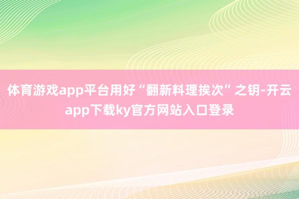 体育游戏app平台用好“翻新料理挨次”之钥-开云app下载ky官方网站入口登录