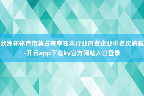 欧洲杯体育市集占有率在本行业内资企业中名次逾越-开云app下载ky官方网站入口登录