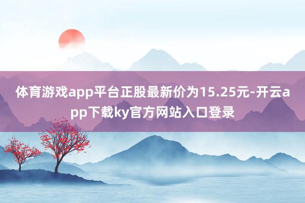 体育游戏app平台正股最新价为15.25元-开云app下载ky官方网站入口登录