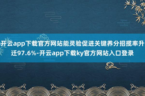 开云app下载官方网站能灵验促进关键养分招揽率升迁97.6%-开云app下载ky官方网站入口登录