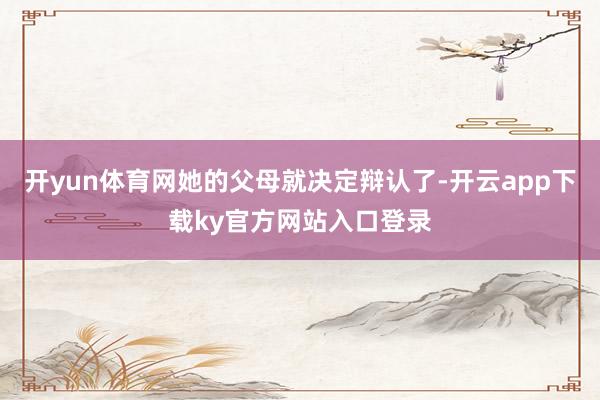 开yun体育网她的父母就决定辩认了-开云app下载ky官方网站入口登录