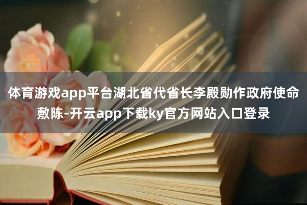 体育游戏app平台湖北省代省长李殿勋作政府使命敷陈-开云app下载ky官方网站入口登录