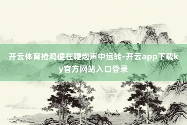 开云体育抢鸡便在鞭炮声中运转-开云app下载ky官方网站入口登录