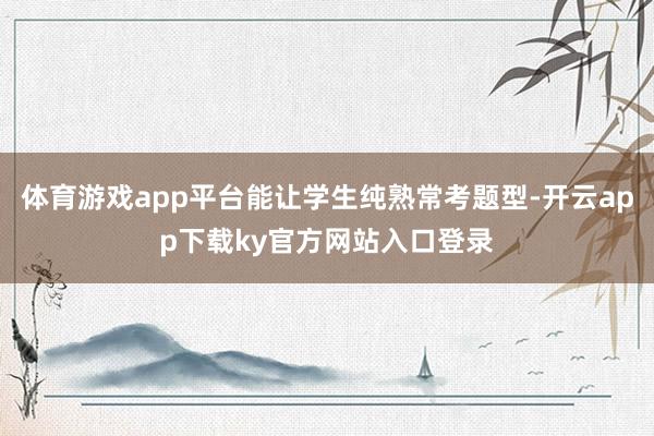 体育游戏app平台能让学生纯熟常考题型-开云app下载ky官方网站入口登录