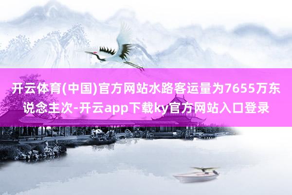 开云体育(中国)官方网站水路客运量为7655万东说念主次-开云app下载ky官方网站入口登录