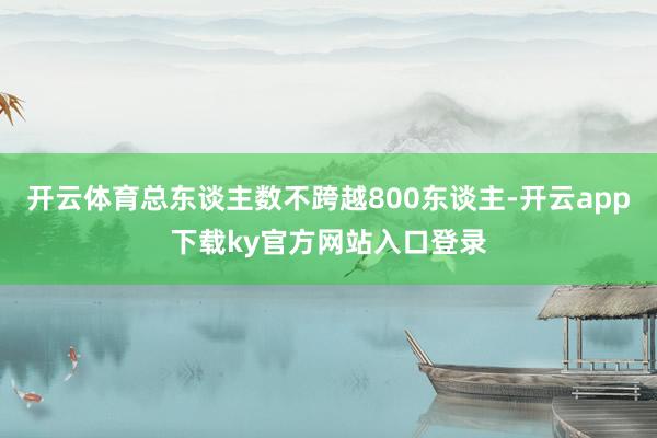 开云体育总东谈主数不跨越800东谈主-开云app下载ky官方网站入口登录