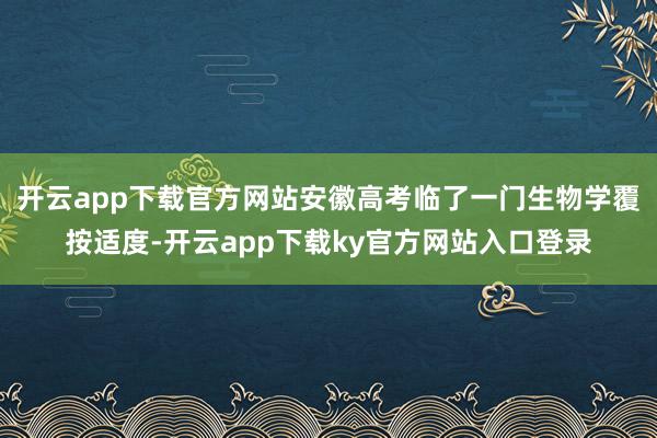 开云app下载官方网站安徽高考临了一门生物学覆按适度-开云app下载ky官方网站入口登录