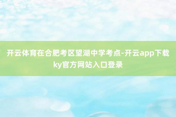 开云体育在合肥考区望湖中学考点-开云app下载ky官方网站入口登录