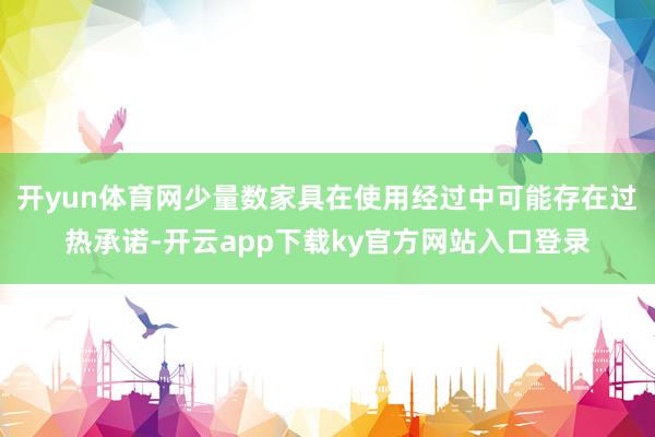 开yun体育网少量数家具在使用经过中可能存在过热承诺-开云app下载ky官方网站入口登录