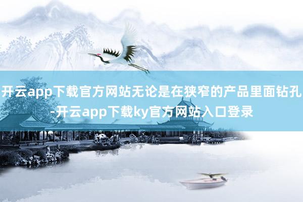 开云app下载官方网站无论是在狭窄的产品里面钻孔-开云app下载ky官方网站入口登录
