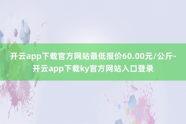开云app下载官方网站最低报价60.00元/公斤-开云app下载ky官方网站入口登录