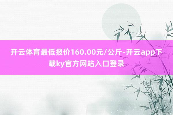 开云体育最低报价160.00元/公斤-开云app下载ky官方网站入口登录