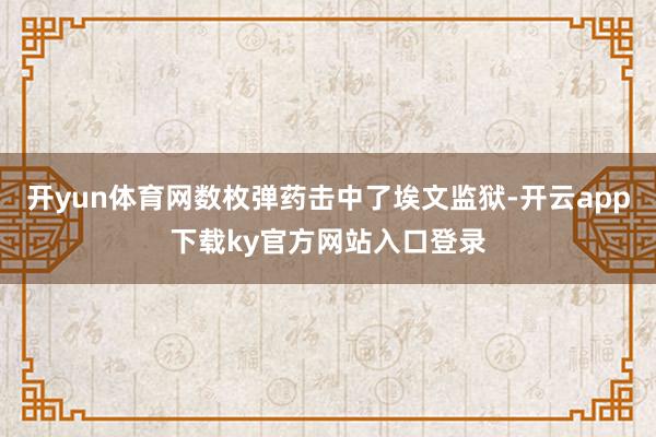 开yun体育网数枚弹药击中了埃文监狱-开云app下载ky官方网站入口登录