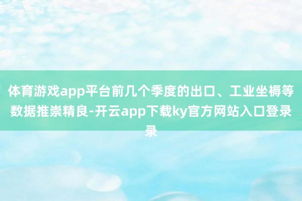 体育游戏app平台前几个季度的出口、工业坐褥等数据推崇精良-开云app下载ky官方网站入口登录