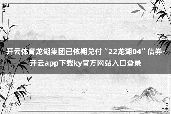 开云体育龙湖集团已依期兑付“22龙湖04”债券-开云app下载ky官方网站入口登录