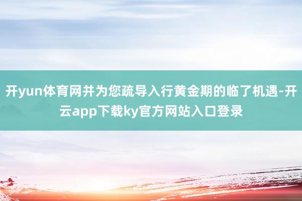 开yun体育网并为您疏导入行黄金期的临了机遇-开云app下载ky官方网站入口登录
