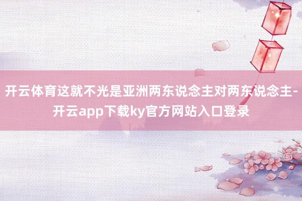 开云体育这就不光是亚洲两东说念主对两东说念主-开云app下载ky官方网站入口登录