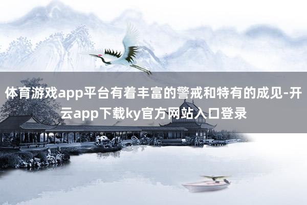 体育游戏app平台有着丰富的警戒和特有的成见-开云app下载ky官方网站入口登录