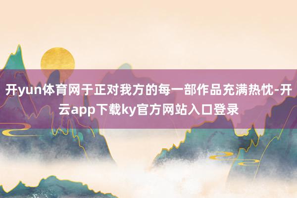 开yun体育网于正对我方的每一部作品充满热忱-开云app下载ky官方网站入口登录