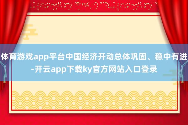 体育游戏app平台中国经济开动总体巩固、稳中有进-开云app下载ky官方网站入口登录