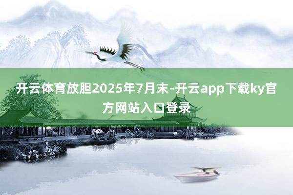 开云体育放胆2025年7月末-开云app下载ky官方网站入口登录