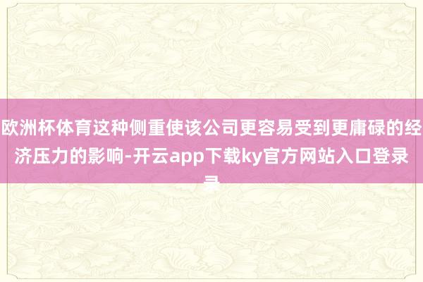 欧洲杯体育这种侧重使该公司更容易受到更庸碌的经济压力的影响-开云app下载ky官方网站入口登录