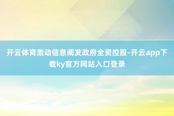 开云体育激动信息阐发政府全资控股-开云app下载ky官方网站入口登录