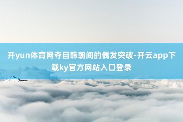 开yun体育网夺目韩朝间的偶发突破-开云app下载ky官方网站入口登录