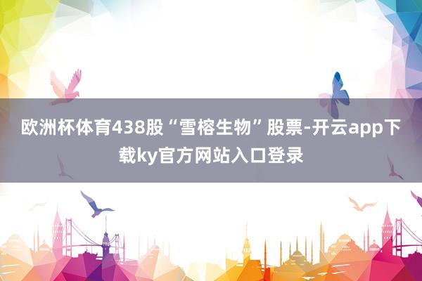 欧洲杯体育438股“雪榕生物”股票-开云app下载ky官方网站入口登录