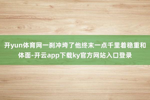 开yun体育网一刹冲垮了他终末一点千里着稳重和体面-开云app下载ky官方网站入口登录
