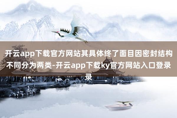 开云app下载官方网站其具体终了面目因密封结构不同分为两类-开云app下载ky官方网站入口登录