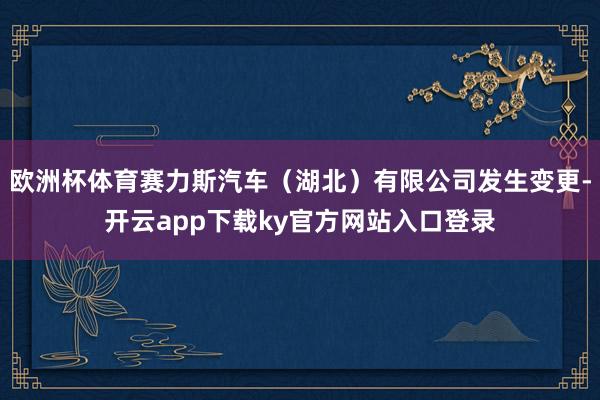 欧洲杯体育赛力斯汽车（湖北）有限公司发生变更-开云app下载ky官方网站入口登录