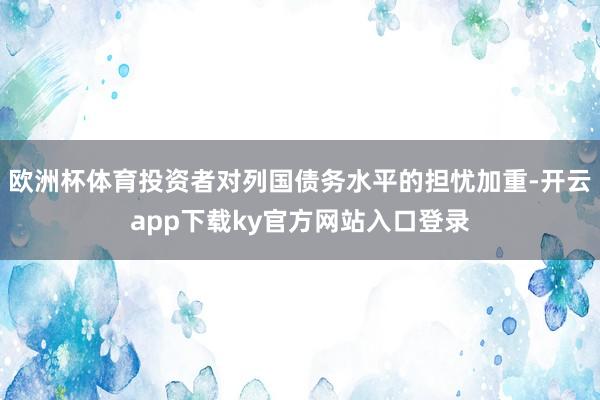 欧洲杯体育投资者对列国债务水平的担忧加重-开云app下载ky官方网站入口登录