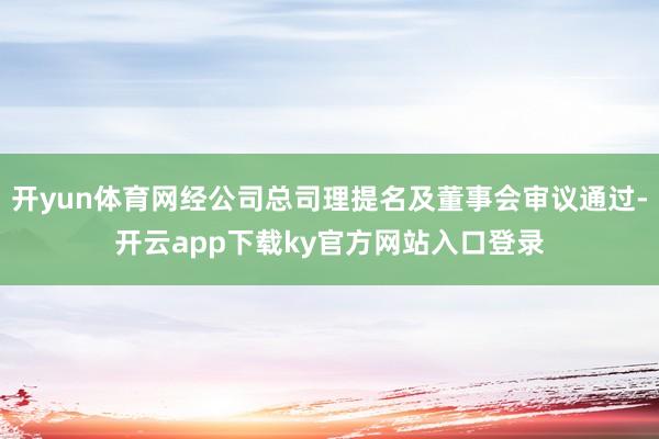 开yun体育网经公司总司理提名及董事会审议通过-开云app下载ky官方网站入口登录
