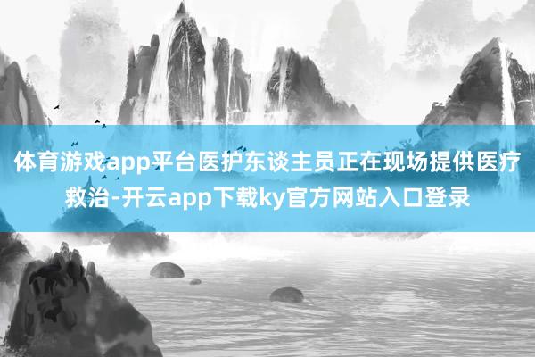 体育游戏app平台医护东谈主员正在现场提供医疗救治-开云app下载ky官方网站入口登录