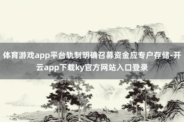 体育游戏app平台轨制明确召募资金应专户存储-开云app下载ky官方网站入口登录
