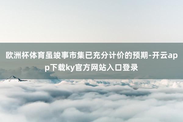 欧洲杯体育虽竣事市集已充分计价的预期-开云app下载ky官方网站入口登录