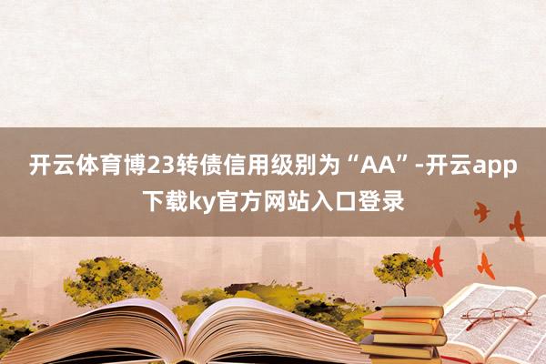 开云体育博23转债信用级别为“AA”-开云app下载ky官方网站入口登录