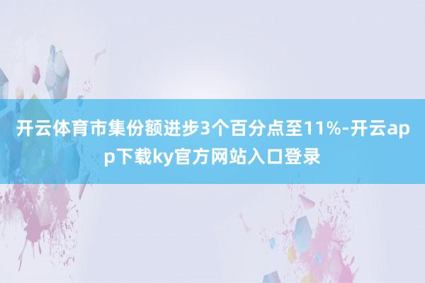 开云体育市集份额进步3个百分点至11%-开云app下载ky官方网站入口登录