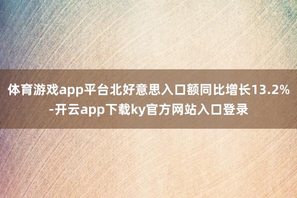体育游戏app平台北好意思入口额同比增长13.2%-开云app下载ky官方网站入口登录