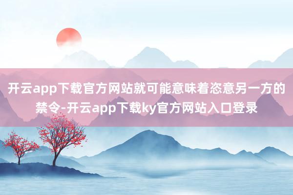 开云app下载官方网站就可能意味着恣意另一方的禁令-开云app下载ky官方网站入口登录