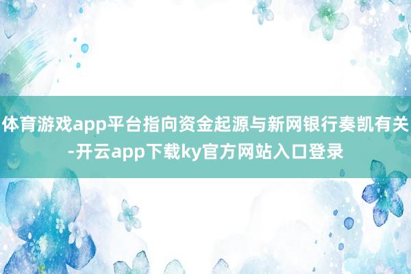 体育游戏app平台指向资金起源与新网银行奏凯有关-开云app下载ky官方网站入口登录