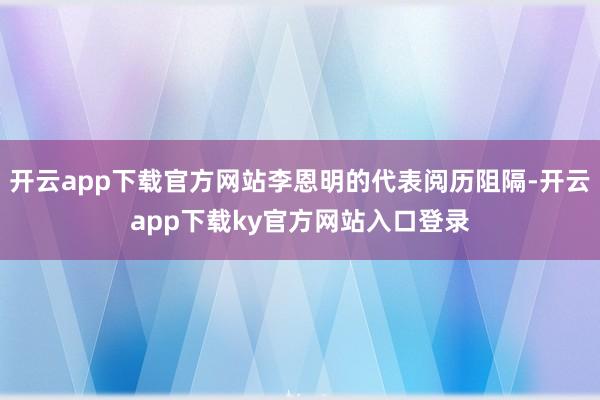 开云app下载官方网站李恩明的代表阅历阻隔-开云app下载ky官方网站入口登录